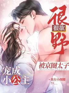 很野很欲!被京圈太子宠成小公主(我有小细腰)