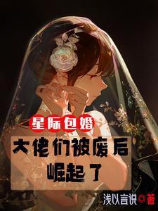 星际包婚大佬们被废后崛起了浅以言